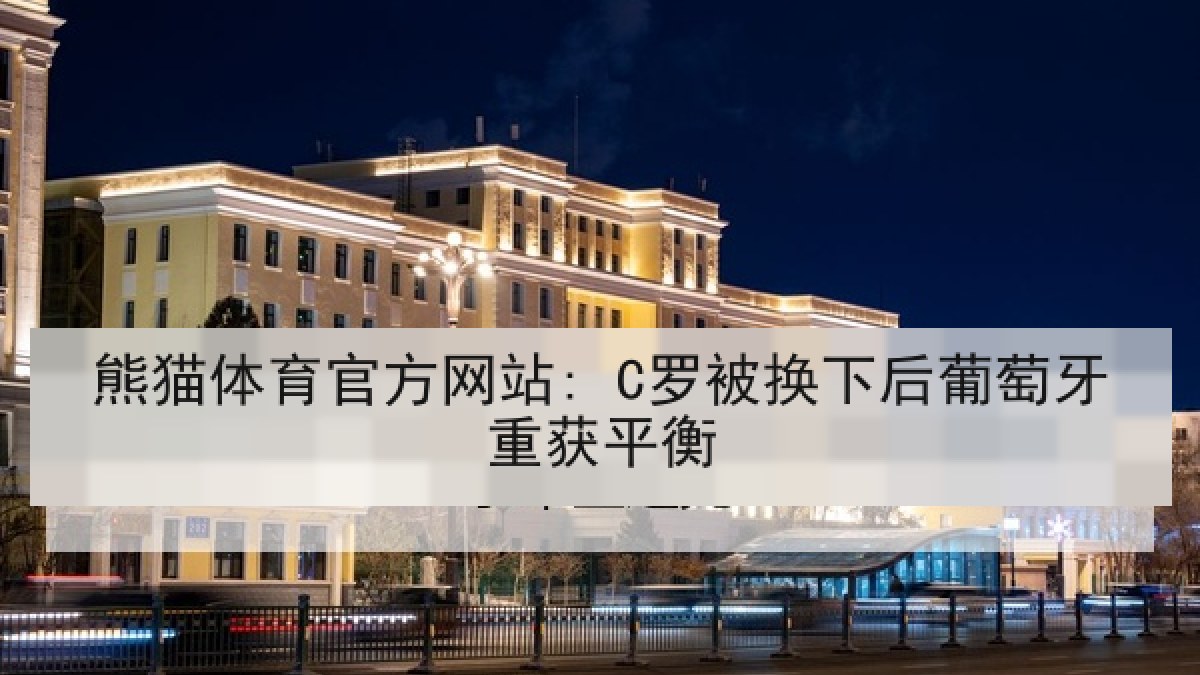 熊猫体育官方网站: C罗被换下后葡萄牙重获平衡 熊猫体育官方网站: C罗被换下后葡萄牙重获平衡